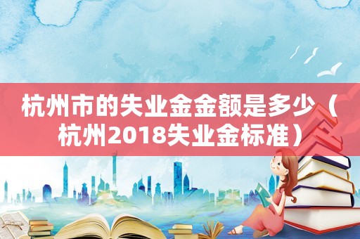 杭州市的失業金金額是多少（杭州2018失業金標準）