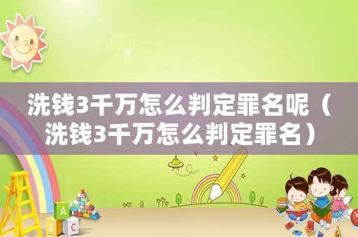 洗錢3千萬怎么判定罪名呢（洗錢3千萬怎么判定罪名）
