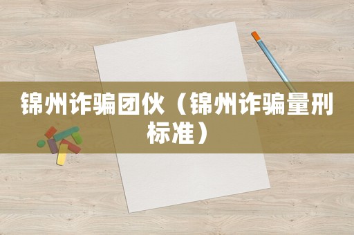 錦州詐騙團伙（錦州詐騙量刑標準）