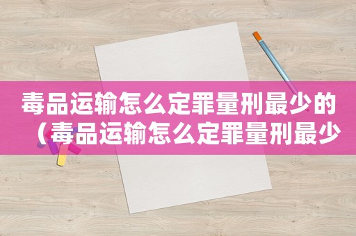 毒品運輸怎么定罪量刑最少的（毒品運輸怎么定罪量刑最少）