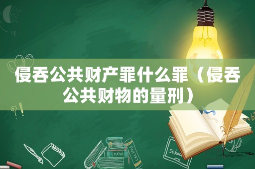 侵吞公共財(cái)產(chǎn)罪什么罪（侵吞公共財(cái)物的量刑）