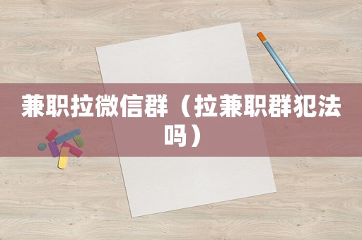 兼職拉微信群（拉兼職群犯法嗎）