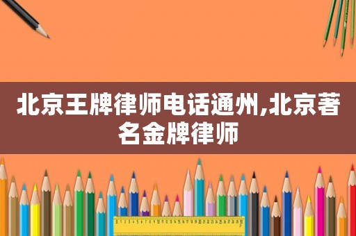 北京王牌律師電話通州,北京著名金牌律師