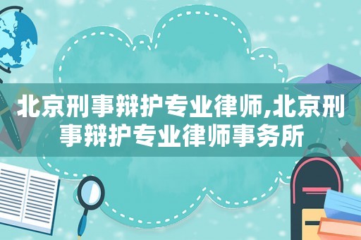 北京刑事辯護(hù)專業(yè)律師,北京刑事辯護(hù)專業(yè)律師事務(wù)所