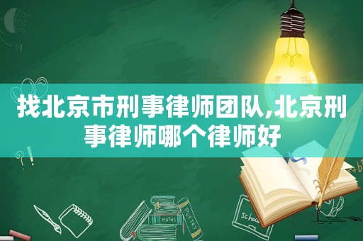 找北京市刑事律師團隊,北京刑事律師哪個律師好