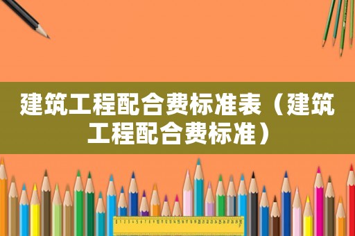 建筑工程配合費標準表（建筑工程配合費標準）