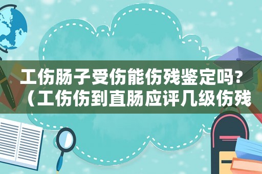 工傷腸子受傷能傷殘鑒定嗎?（工傷傷到直腸應(yīng)評幾級傷殘）