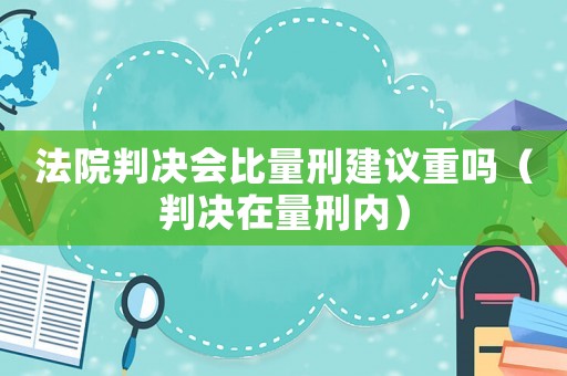 法院判決會比量刑建議重嗎（判決在量刑內）