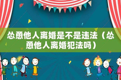 慫恿他人離婚是不是違法（慫恿他人離婚犯法嗎）