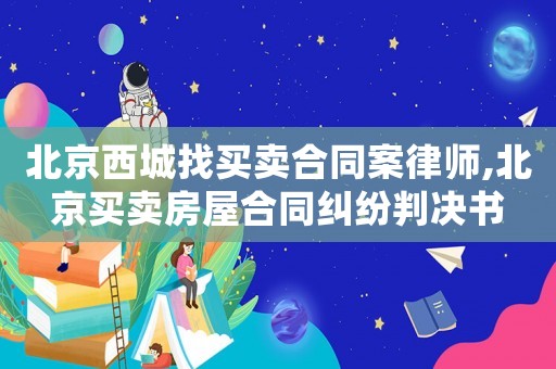 北京西城找買賣合同案律師,北京買賣房屋合同糾紛判決書