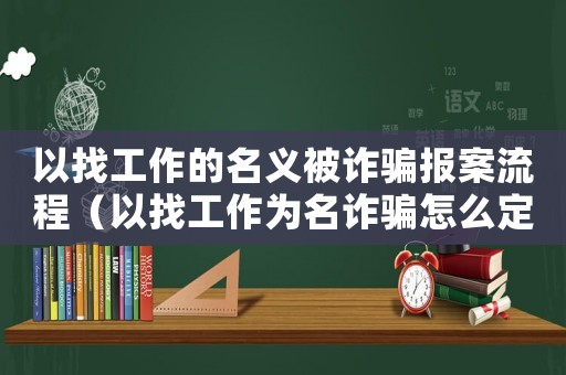以找工作的名義被詐騙報案流程（以找工作為名詐騙怎么定罪）