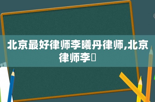 北京最好律師李曦丹律師,北京律師李祎