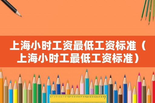 上海小時工資最低工資標準（上海小時工最低工資標準）