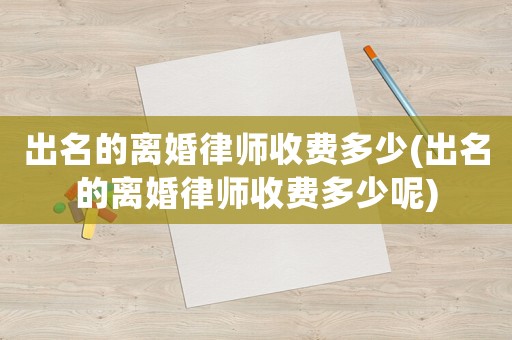 出名的離婚律師收費多少(出名的離婚律師收費多少呢)