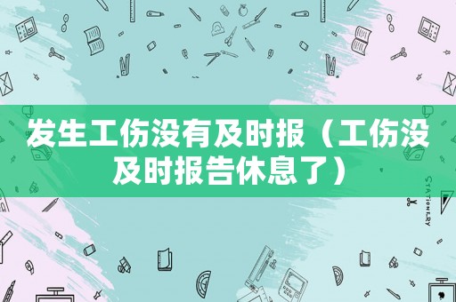 發生工傷沒有及時報（工傷沒及時報告休息了）