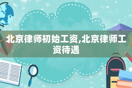 北京律師初始工資,北京律師工資待遇