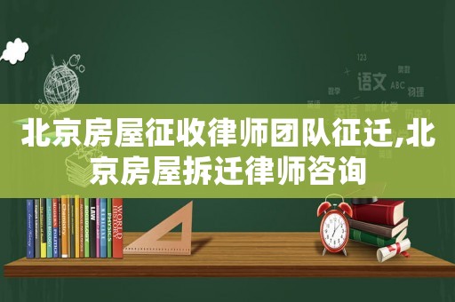 北京房屋征收律師團隊征遷,北京房屋拆遷律師咨詢