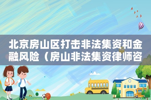 北京房山區(qū)打擊非法集資和金融風(fēng)險(xiǎn)（房山非法集資律師咨詢哪里）