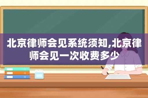 北京律師會(huì)見(jiàn)系統(tǒng)須知,北京律師會(huì)見(jiàn)一次收費(fèi)多少