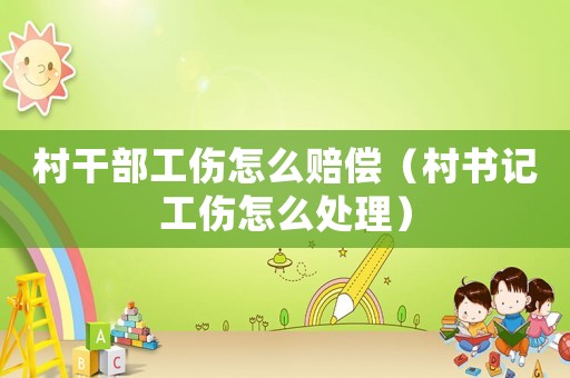 村干部工傷怎么賠償（村書記工傷怎么處理）