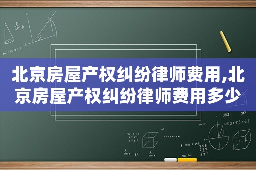 北京房屋產(chǎn)權(quán)糾紛律師費(fèi)用,北京房屋產(chǎn)權(quán)糾紛律師費(fèi)用多少