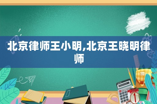 北京律師王小明,北京王曉明律師