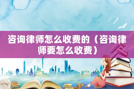 咨詢律師怎么收費(fèi)的（咨詢律師要怎么收費(fèi)）