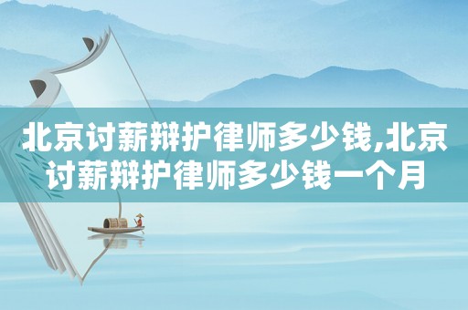 北京討薪辯護律師多少錢,北京討薪辯護律師多少錢一個月