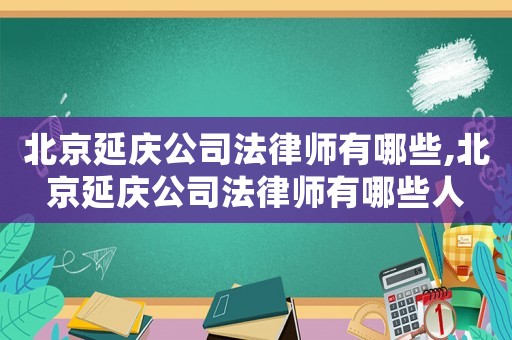 北京延慶公司法律師有哪些,北京延慶公司法律師有哪些人