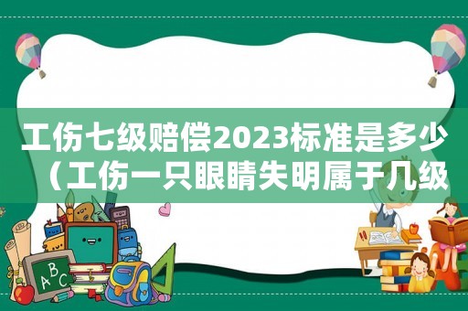 工傷七級賠償2023標準是多少（工傷一只眼睛失明屬于幾級傷殘）