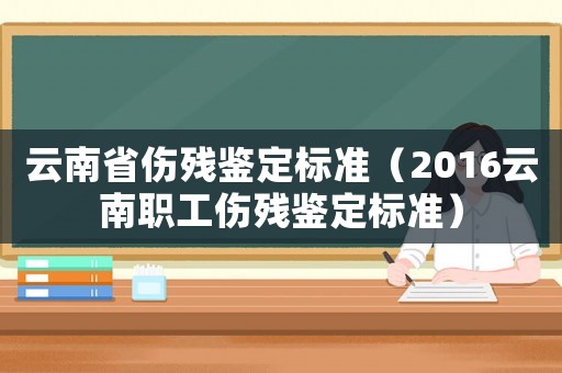 云南省傷殘鑒定標準（2016云南職工傷殘鑒定標準）