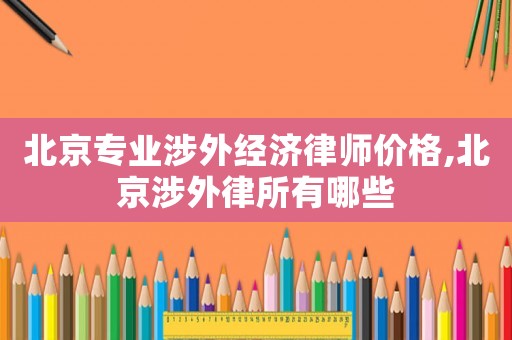 北京專業(yè)涉外經濟律師價格,北京涉外律所有哪些
