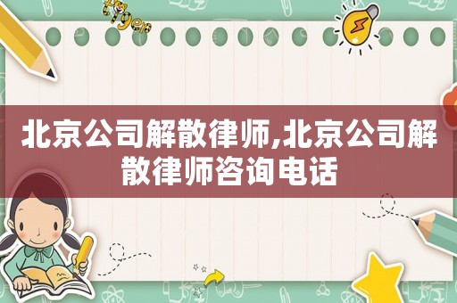 北京公司解散律師,北京公司解散律師咨詢電話