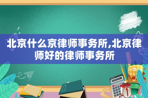 北京什么京律師事務所,北京律師好的律師事務所