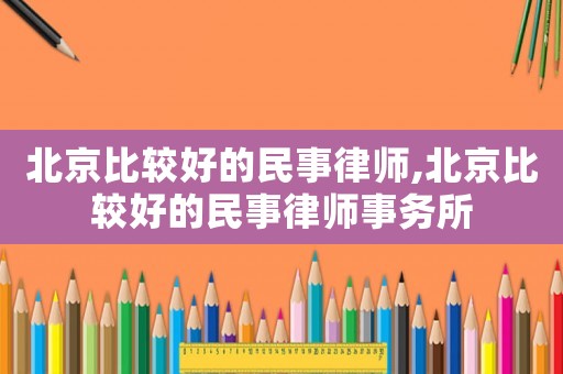 北京比較好的民事律師,北京比較好的民事律師事務所