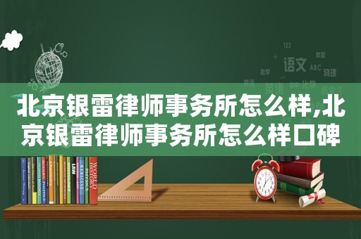 北京銀雷律師事務所怎么樣,北京銀雷律師事務所怎么樣口碑
