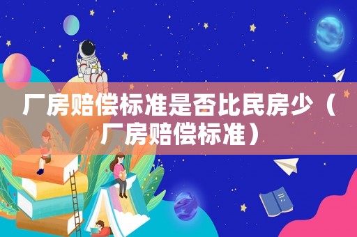 廠房賠償標準是否比民房少（廠房賠償標準）