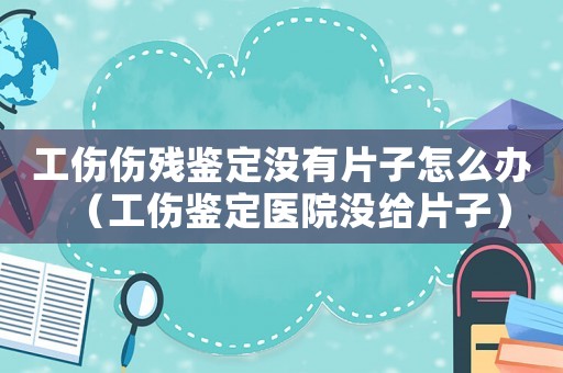 工傷傷殘鑒定沒(méi)有片子怎么辦（工傷鑒定醫(yī)院沒(méi)給片子）