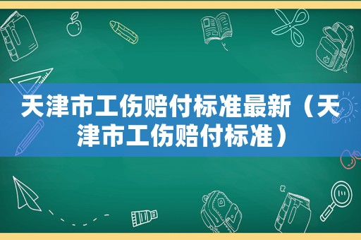 天津市工傷賠付標準最新（天津市工傷賠付標準）