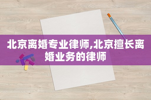 北京離婚專業(yè)律師,北京擅長離婚業(yè)務的律師