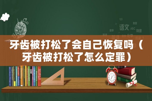 牙齒被打松了會自己恢復嗎（牙齒被打松了怎么定罪）