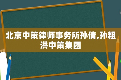 北京中策律師事務所孫倩,孫粗洪中策集團