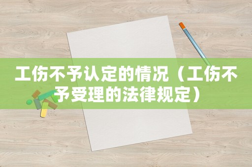 工傷不予認定的情況（工傷不予受理的法律規定）