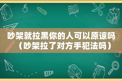 吵架就拉黑你的人可以原諒嗎（吵架拉了對方手犯法嗎）