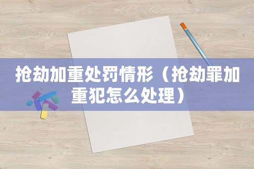 搶劫加重處罰情形（搶劫罪加重犯怎么處理）