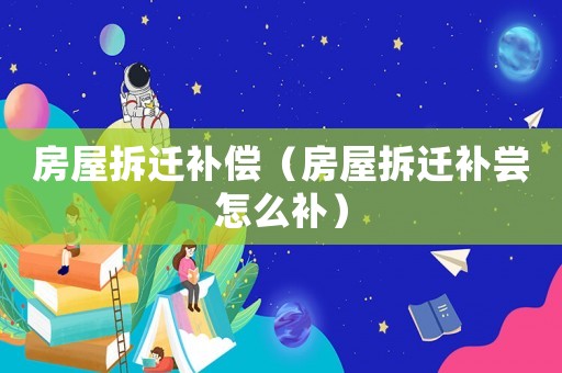 房屋拆遷補償（房屋拆遷補嘗怎么補）