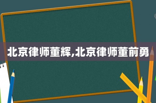 北京律師董輝,北京律師董前勇