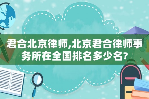 君合北京律師,北京君合律師事務(wù)所在全國(guó)排名多少名?