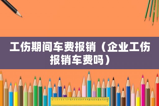 工傷期間車費報銷（企業工傷報銷車費嗎）