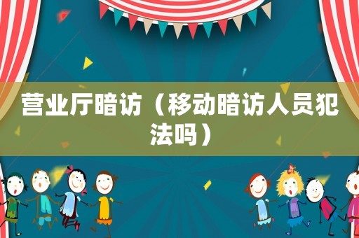 營業廳暗訪（移動暗訪人員犯法嗎）